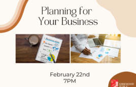 A beige background with a dark red and darker beige squiggle in the corner. It says in black letters across the top "Planning for your business" then below are two images side by side. The first is an image of a page that says "business plan" with a pen on top next to a cup of coffee with milk in it. The second image is a hand of a person in a white shirt writing on some business papers with graphs & charts. Underneath it says, "February 22nd 7pm." The red and white Kirkwood public library logo is in the bottom right hand corner. It says "Discover More"