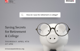 There are two logos, one in each upper corner. One is for Kirkwood Public Library, the other is Thrivent. The image is a gray background with a white piggy bank with black glasses on it. There is a search bar above the piggy bank and it has the following search term written in it, "How do I save for retirement or college?" Words below and next to the pig say, "Saving Secrets for Retirement & College. Thursday April 4th at 6PM. kirkwoodpubliclibrary.org"
