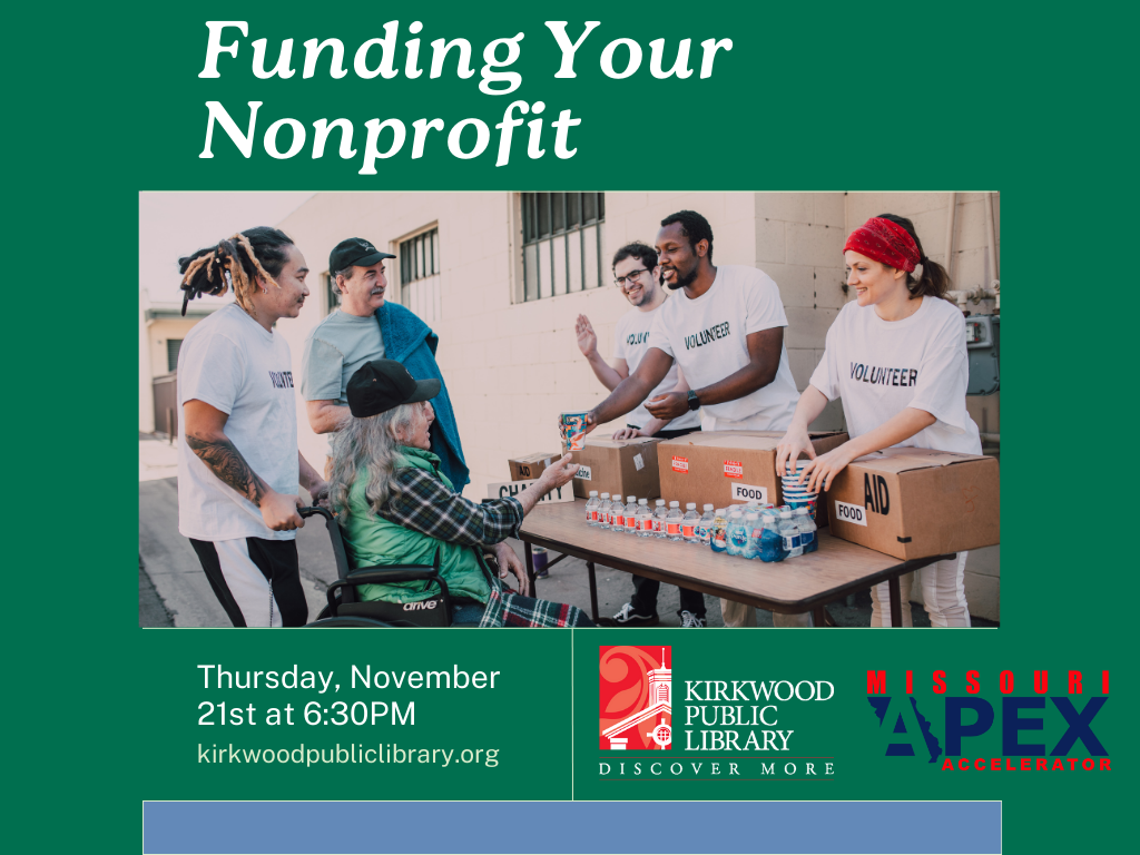 A green background with write writing at the top says "Funding Your Nonprofit." There is an image with a group of 4 volunteers at a table helping 2 people. The volunteers all have white "Volunteer" shirts on. Below the image in white text it says "Thursday, Nov 21st at 6:30PM. KirkwoodPublicLibrary.org" and next to the text is a white and red Kirkwood Public Library logo and a blue and red Missouri Apex Accelerator Logo.