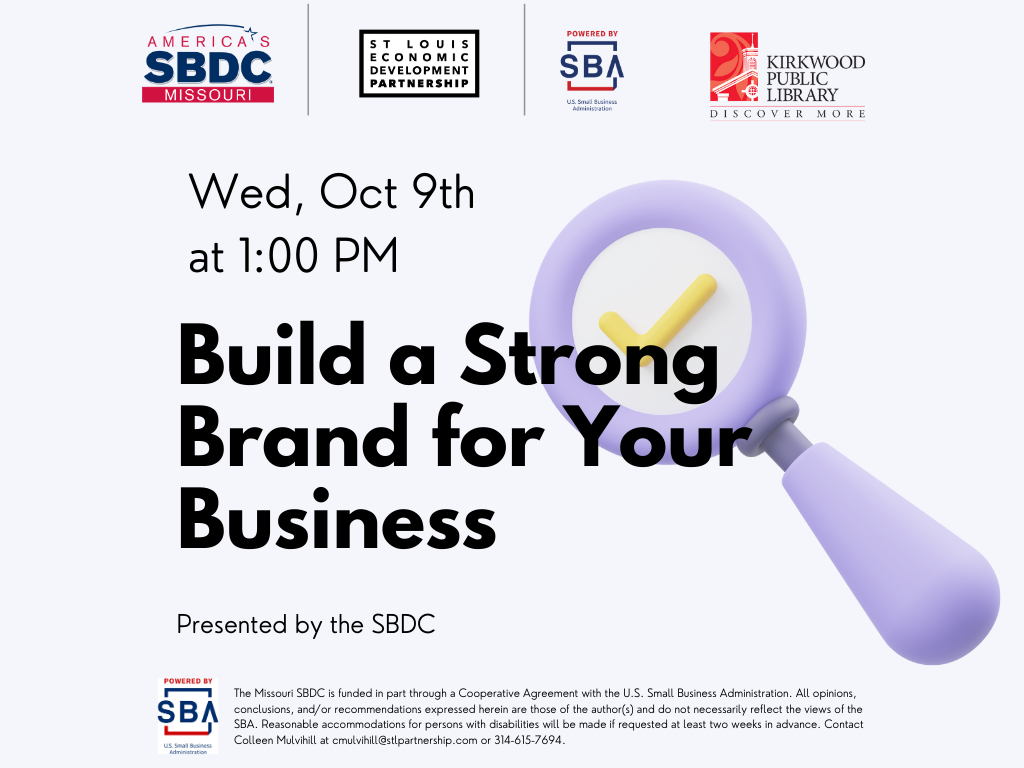 Across the top there are four logos. An SBDC (Small Business Development Center) logo, an STL Economic Development Partnership Logo, and SBA Logo (Small Business Administration), and a Kirkwood Public Library logo. Below those logos are the words "Wed OCt 9th at 1:00PM. Build a Strong Brand for Your Business. Presented by the SBDC." Below that in very small print it says, "The Missouri SBDC is funded in part through a Cooperative Agreement with the U.S. Small Business Administration. All opinions, conclusions, and/or recommendations expressed herein are those of the author(s) and do not necessarily reflect the views of the SBA. Reasonable accommodations for persons with disabilities will be made if requested at least two weeks in advance. Contact Colleen Mulvihill at cmulvihill@stlpartnership.com or 314-615-7694." There is an image of a magnifying glass with a checkmark in it.